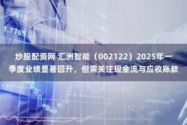 炒股配资网 汇洲智能（002122）2025年一季度业绩显著回升，但需关注现金流与应收账款