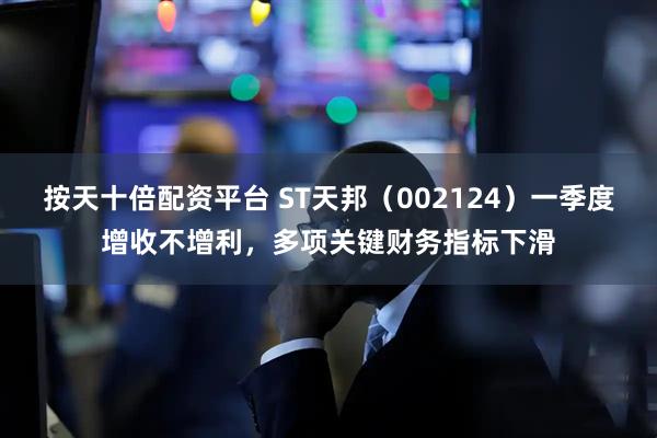 按天十倍配资平台 ST天邦（002124）一季度增收不增利，多项关键财务指标下滑