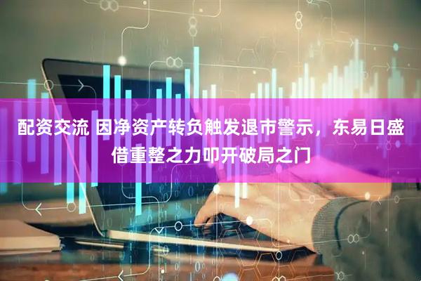 配资交流 因净资产转负触发退市警示，东易日盛借重整之力叩开破局之门