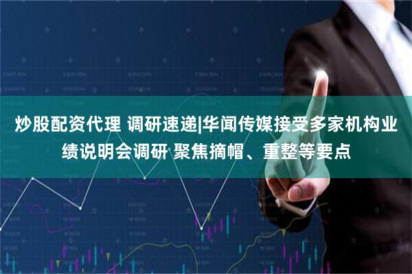 炒股配资代理 调研速递|华闻传媒接受多家机构业绩说明会调研 聚焦摘帽、重整等要点