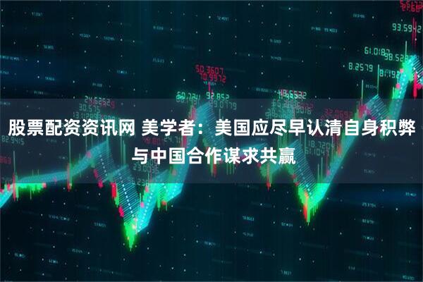 股票配资资讯网 美学者：美国应尽早认清自身积弊 与中国合作谋求共赢