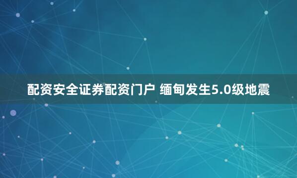配资安全证券配资门户 缅甸发生5.0级地震