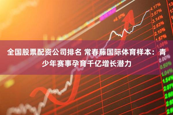 全国股票配资公司排名 常春藤国际体育样本：青少年赛事孕育千亿增长潜力