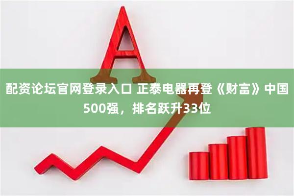 配资论坛官网登录入口 正泰电器再登《财富》中国500强，排名跃升33位