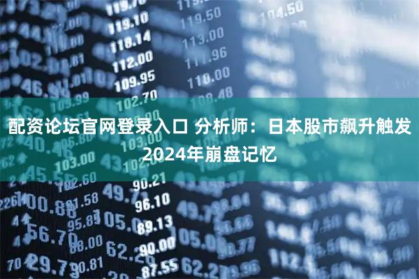 配资论坛官网登录入口 分析师：日本股市飙升触发2024年崩盘记忆