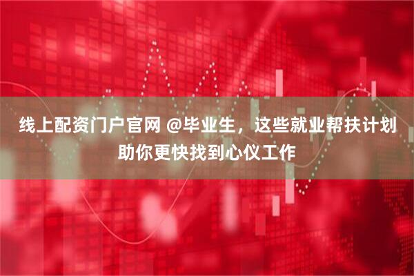 线上配资门户官网 @毕业生，这些就业帮扶计划助你更快找到心仪工作