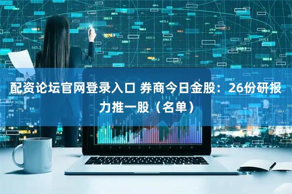 配资论坛官网登录入口 券商今日金股：26份研报力推一股（名单）