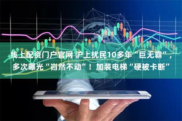 线上配资门户官网 沪上扰民10多年“巨无霸”，多次曝光“岿然不动”！加装电梯“硬被卡断”
