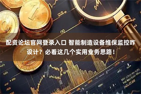 配资论坛官网登录入口 智能制造设备维保监控咋设计？必看这几个实用业务思路！