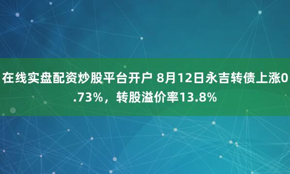 在线实盘配资炒股平台开户 8月12日永吉转债上涨0.73%，转股溢价率13.8%