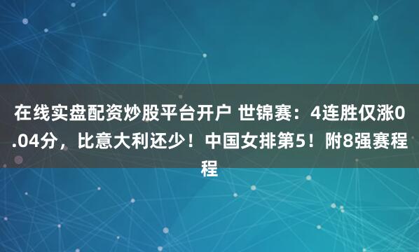 在线实盘配资炒股平台开户 世锦赛:4连胜仅涨0.04分,比意大利还少!中国女排第5!附8强赛程