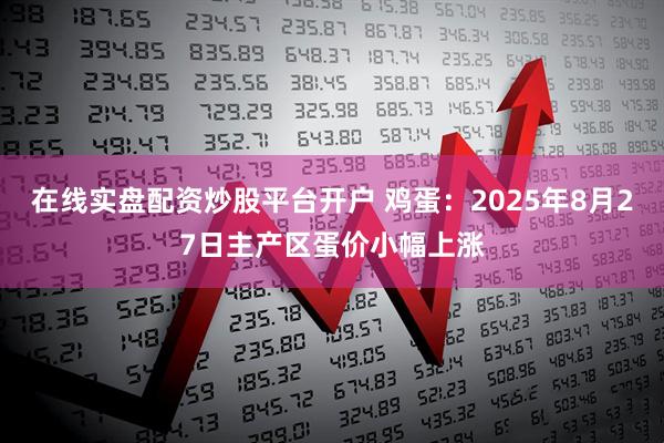 在线实盘配资炒股平台开户 鸡蛋：2025年8月27日主产区蛋价小幅上涨