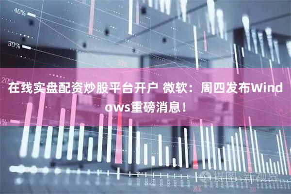 在线实盘配资炒股平台开户 微软：周四发布Windows重磅消息！