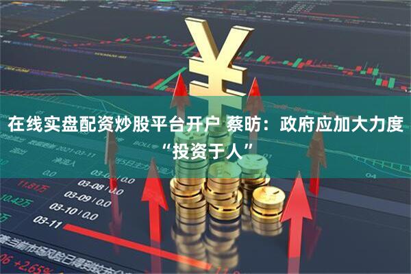 在线实盘配资炒股平台开户 蔡昉：政府应加大力度“投资于人”