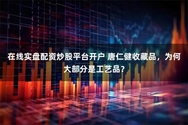 在线实盘配资炒股平台开户 唐仁健收藏品，为何大部分是工艺品？