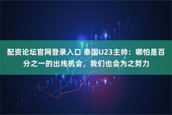 配资论坛官网登录入口 泰国U23主帅：哪怕是百分之一的出线机会，我们也会为之努力