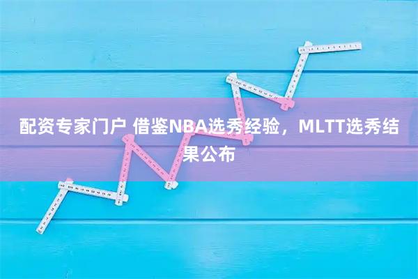 配资专家门户 借鉴NBA选秀经验，MLTT选秀结果公布
