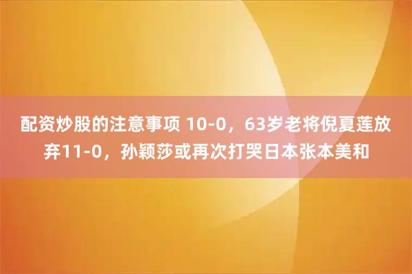 配资炒股的注意事项 10-0，63岁老将倪夏莲放弃11-0，孙颖莎或再次打哭日本张本美和