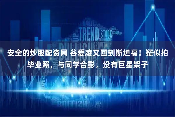 安全的炒股配资网 谷爱凌又回到斯坦福!疑似拍毕业照,与同学合影,没有巨星架子