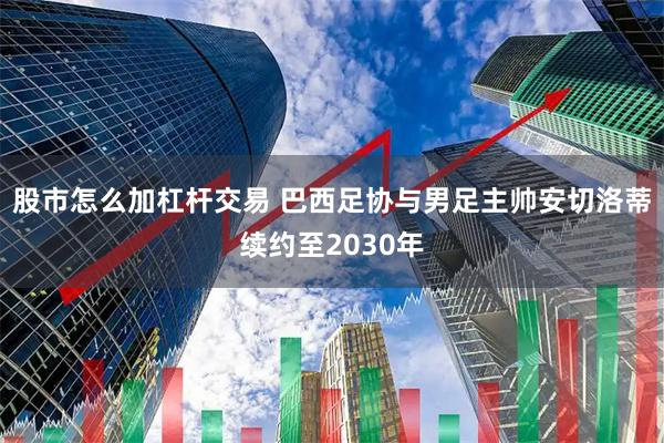 股市怎么加杠杆交易 巴西足协与男足主帅安切洛蒂续约至2030年