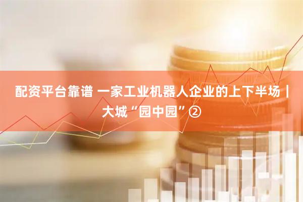 配资平台靠谱 一家工业机器人企业的上下半场｜大城“园中园”②