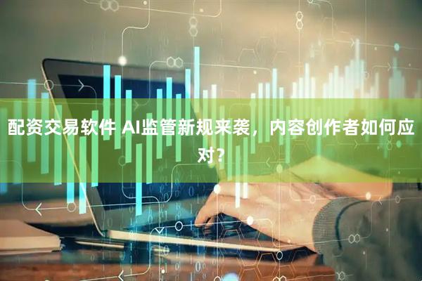 配资交易软件 AI监管新规来袭，内容创作者如何应对？