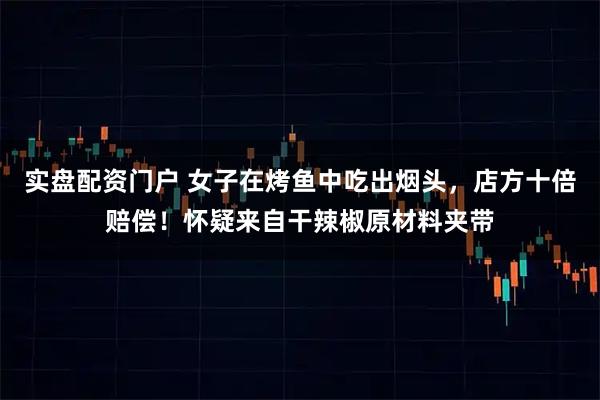实盘配资门户 女子在烤鱼中吃出烟头，店方十倍赔偿！怀疑来自干辣椒原材料夹带