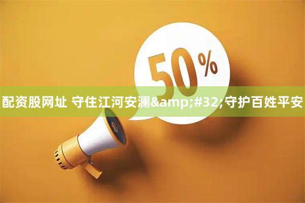 配资股网址 守住江河安澜 守护百姓平安