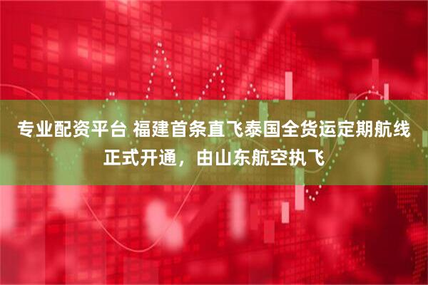 专业配资平台 福建首条直飞泰国全货运定期航线正式开通，由山东航空执飞