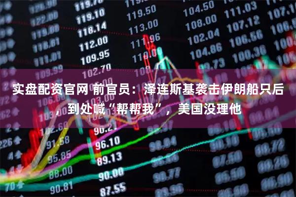 实盘配资官网 前官员:泽连斯基袭击伊朗船只后,到处喊“帮帮我”,美国没理他