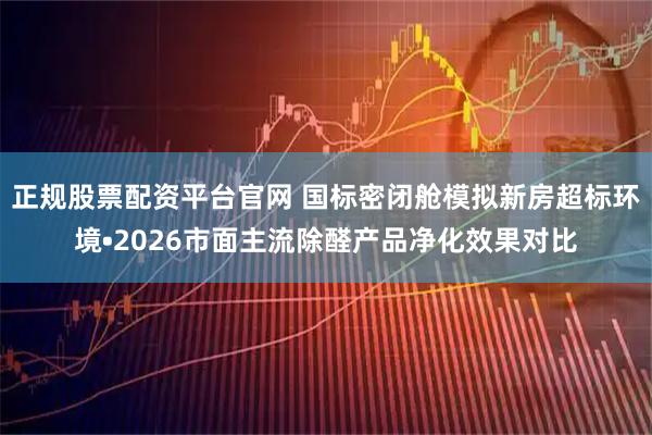正规股票配资平台官网 国标密闭舱模拟新房超标环境•2026市面主流除醛产品净化效果对比