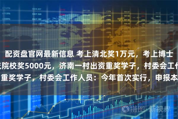 配资盘官网最新信息 考上清北奖1万元，考上博士或985、211、双一流院校奖5000元，济南一村出资重奖学子，村委会工作人员：今年首次实行，申报本月底截止