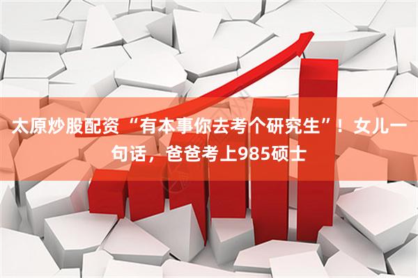 太原炒股配资 “有本事你去考个研究生”！女儿一句话，爸爸考上985硕士
