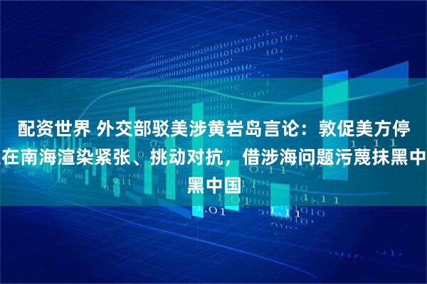 配资世界 外交部驳美涉黄岩岛言论：敦促美方停止在南海渲染紧张、挑动对抗，借涉海问题污蔑抹黑中国