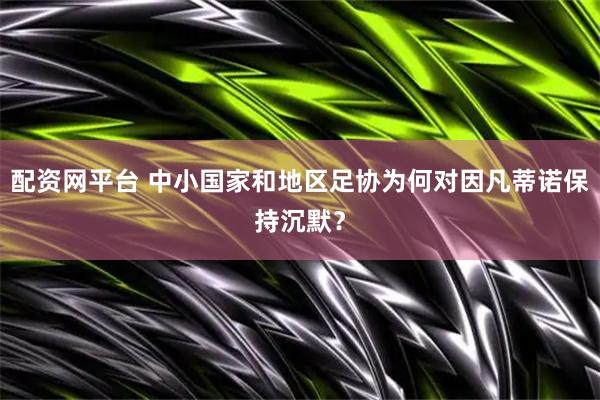 配资网平台 中小国家和地区足协为何对因凡蒂诺保持沉默？