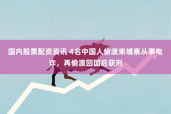 国内股票配资资讯 4名中国人偷渡柬埔寨从事电诈，再偷渡回国后获刑