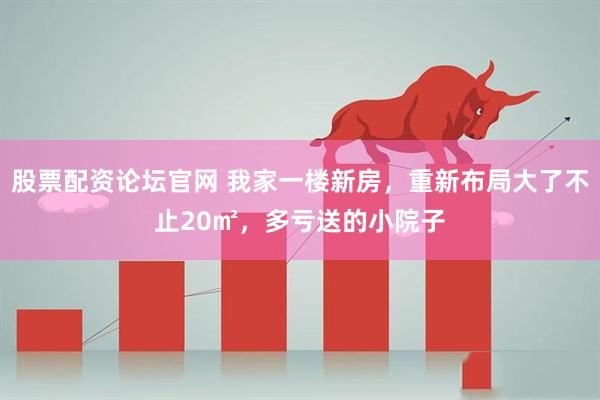股票配资论坛官网 我家一楼新房，重新布局大了不止20㎡，多亏送的小院子