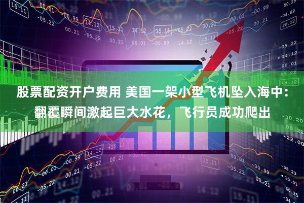 股票配资开户费用 美国一架小型飞机坠入海中：翻覆瞬间激起巨大水花，飞行员成功爬出