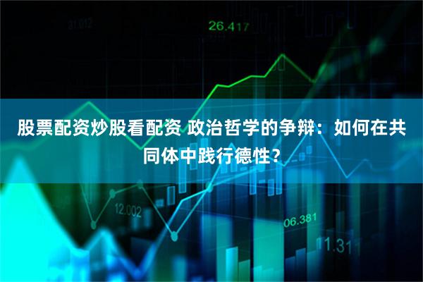 股票配资炒股看配资 政治哲学的争辩：如何在共同体中践行德性？