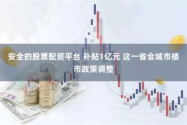 安全的股票配资平台 补贴1亿元 这一省会城市楼市政策调整