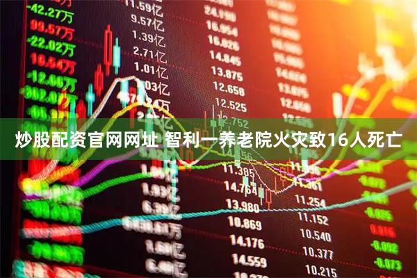炒股配资官网网址 智利一养老院火灾致16人死亡