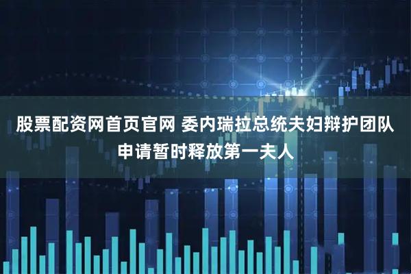 股票配资网首页官网 委内瑞拉总统夫妇辩护团队申请暂时释放第一夫人
