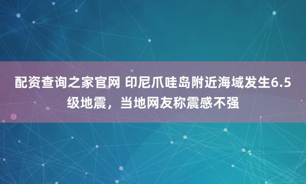 配资查询之家官网 印尼爪哇岛附近海域发生6.5级地震，当地网友称震感不强