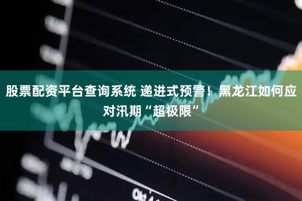 股票配资平台查询系统 递进式预警！黑龙江如何应对汛期“超极限”