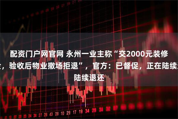 配资门户网官网 永州一业主称“交2000元装修押金，验收后物业撤场拒退”，官方：已督促，正在陆续退还