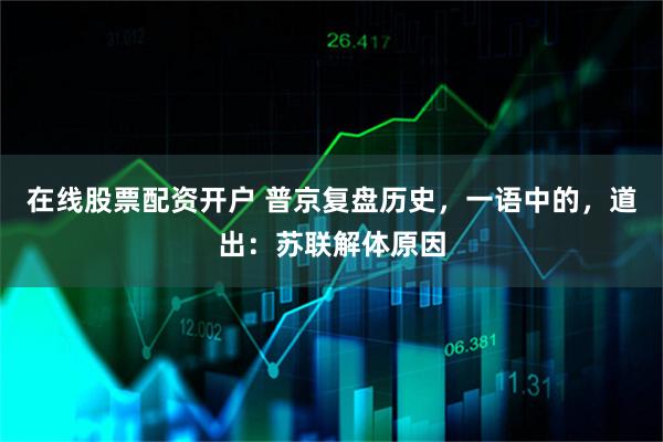 在线股票配资开户 普京复盘历史，一语中的，道出：苏联解体原因