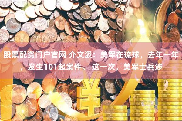 股票配资门户官网 介文汲：美军在琉球，去年一年，发生101起案件。 这一次，美军士兵涉